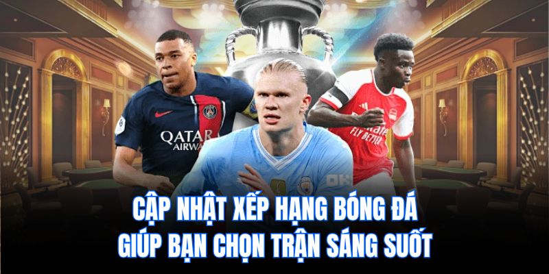 Cập nhật xếp hạng bóng đá giúp bạn chọn trận sáng suốt