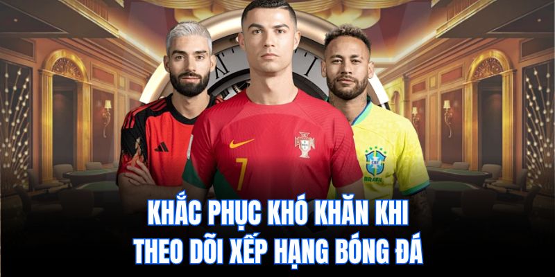 Khắc phục khó khăn khi theo dõi xếp hạng bóng đá