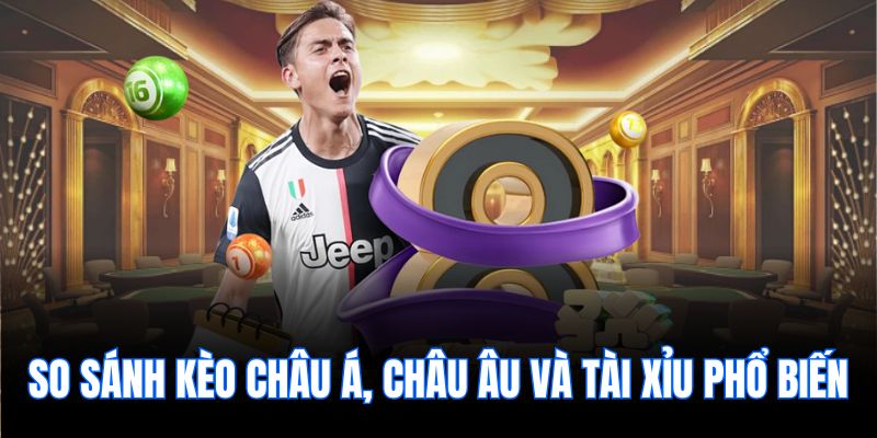 So sánh kèo Châu Á, Châu Âu và Tài Xỉu phổ biến